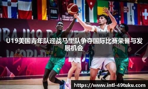 U19美国青年队迎战马里队争夺国际比赛荣誉与发展机会