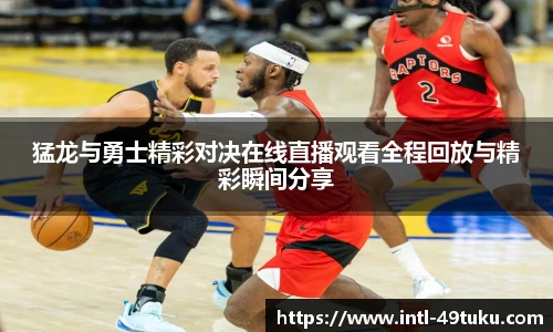 猛龙与勇士精彩对决在线直播观看全程回放与精彩瞬间分享