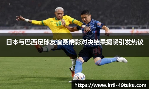 日本与巴西足球友谊赛精彩对决结果揭晓引发热议