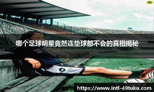 哪个足球明星竟然连垫球都不会的真相揭秘
