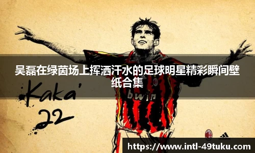 吴磊在绿茵场上挥洒汗水的足球明星精彩瞬间壁纸合集