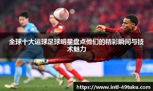 全球十大运球足球明星盘点他们的精彩瞬间与技术魅力