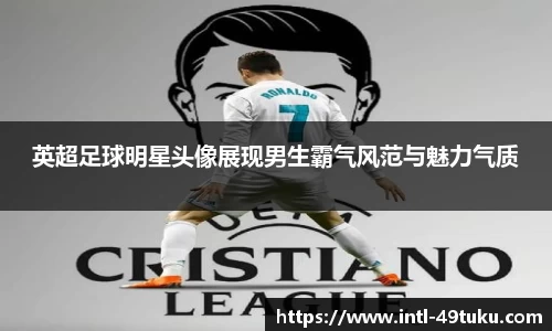 英超足球明星头像展现男生霸气风范与魅力气质