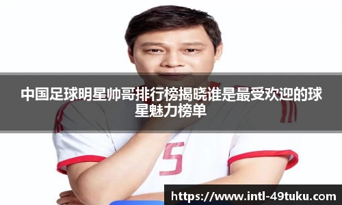 中国足球明星帅哥排行榜揭晓谁是最受欢迎的球星魅力榜单