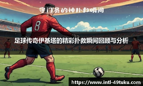 足球传奇伊基塔的精彩扑救瞬间回顾与分析