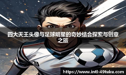 四大天王头像与足球明星的奇妙结合探索与创意之旅
